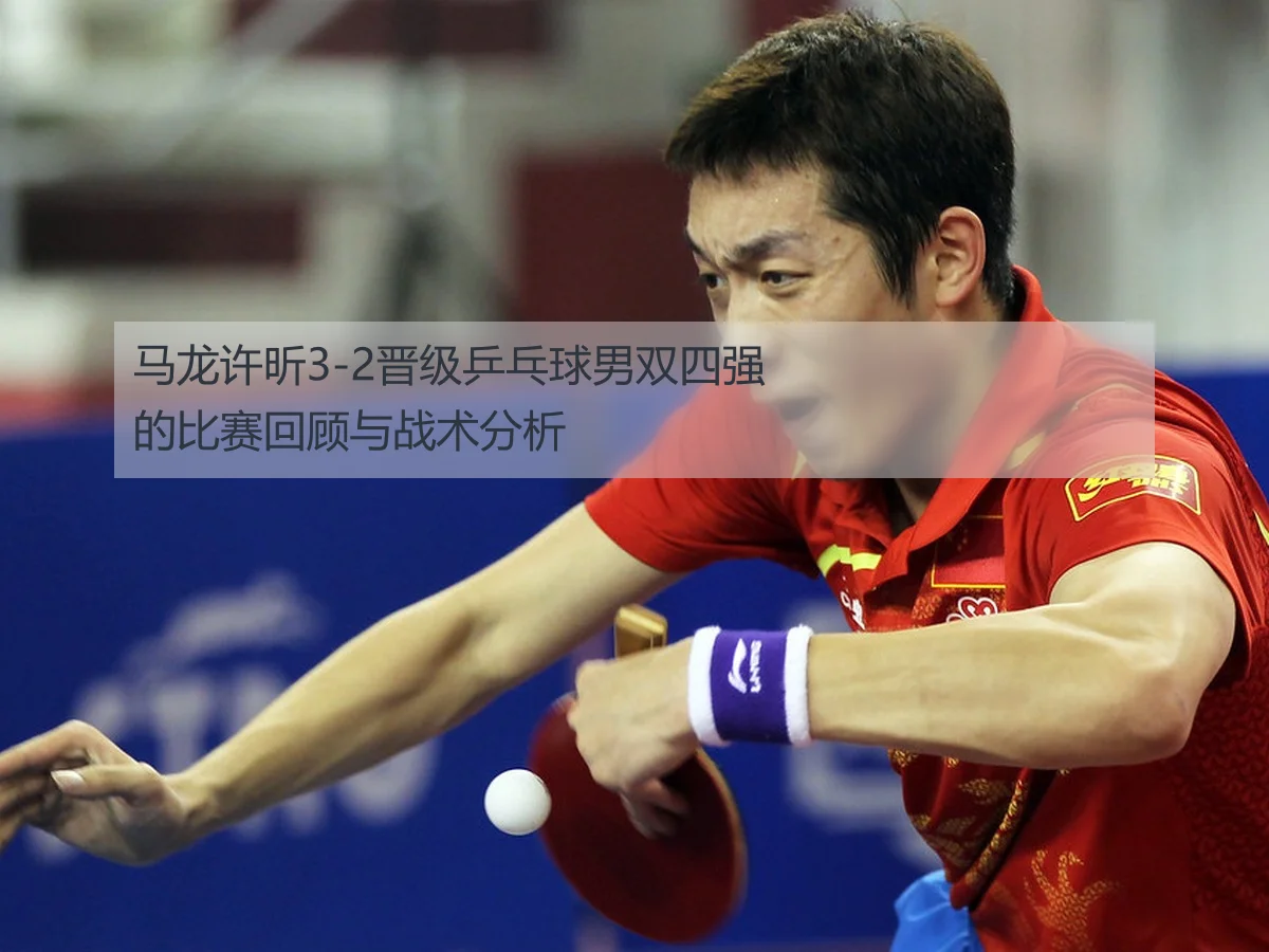 马龙许昕3-2晋级乒乓球男双四强的比赛回顾与战术分析