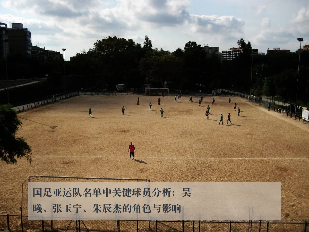 国足亚运队名单中关键球员分析：吴曦、张玉宁、朱辰杰的角色与影响